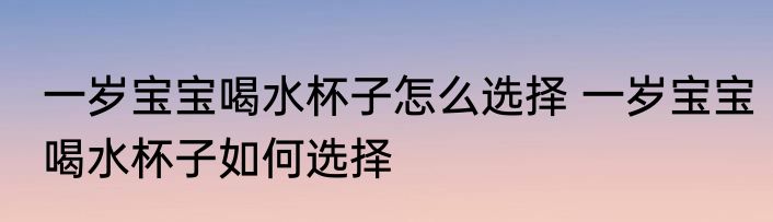 一岁宝宝喝水杯子怎么选择 一岁宝宝喝水杯子如何选择