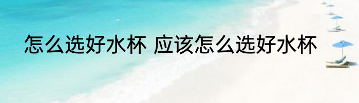 怎么选好水杯 应该怎么选好水杯
