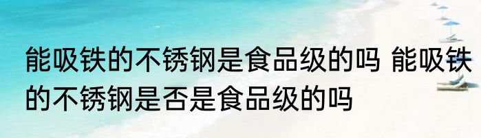 能吸铁的不锈钢是食品级的吗 能吸铁的不锈钢是否是食品级的吗