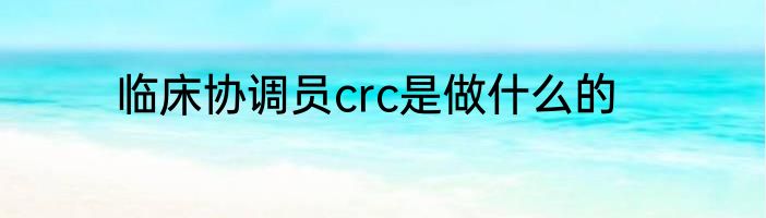 临床协调员crc是做什么的