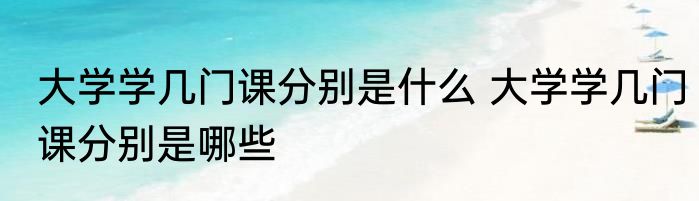 大学学几门课分别是什么 大学学几门课分别是哪些