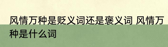 风情万种是贬义词还是褒义词 风情万种是什么词