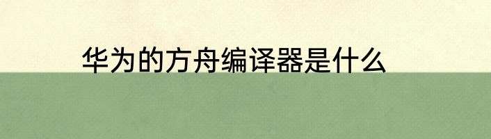华为的方舟编译器是什么