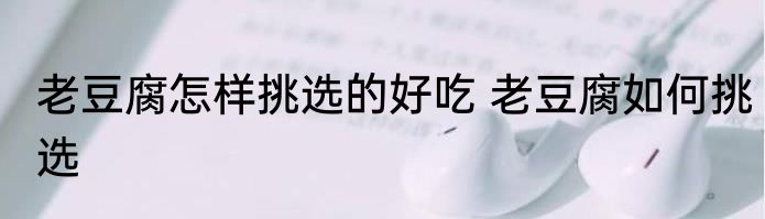 老豆腐怎样挑选的好吃 老豆腐如何挑选