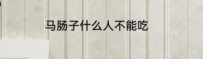 马肠子什么人不能吃
