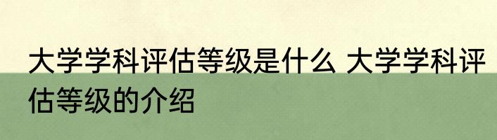 大学学科评估等级是什么 大学学科评估等级的介绍