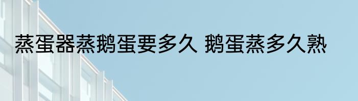 蒸蛋器蒸鹅蛋要多久 鹅蛋蒸多久熟