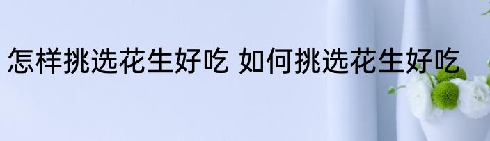 怎样挑选花生好吃 如何挑选花生好吃