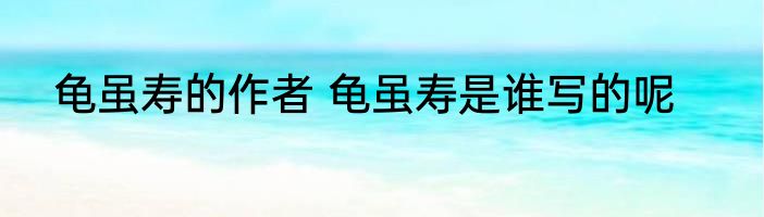 龟虽寿的作者 龟虽寿是谁写的呢