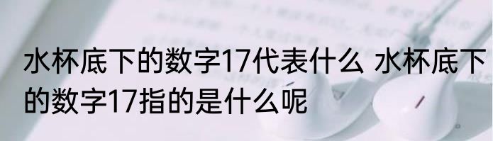 水杯底下的数字17代表什么 水杯底下的数字17指的是什么呢