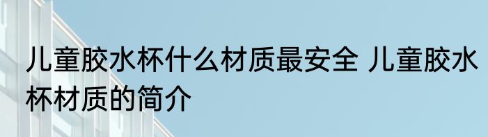 儿童胶水杯什么材质最安全 儿童胶水杯材质的简介