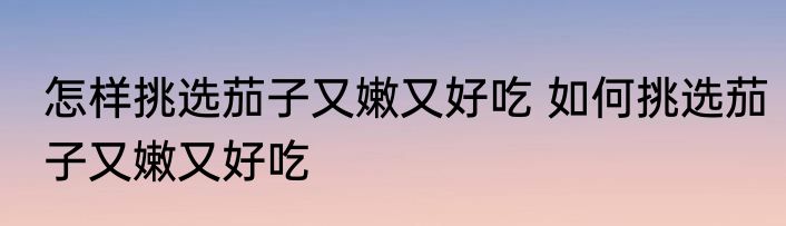 怎样挑选茄子又嫩又好吃 如何挑选茄子又嫩又好吃