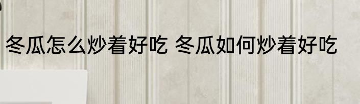 冬瓜怎么炒着好吃 冬瓜如何炒着好吃