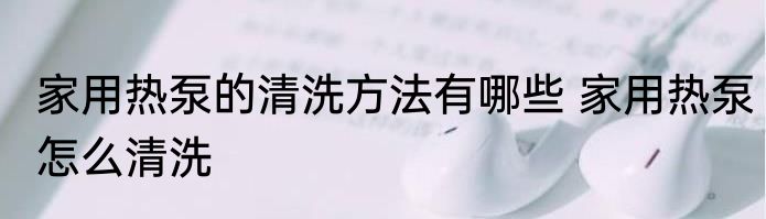 家用热泵的清洗方法有哪些 家用热泵怎么清洗