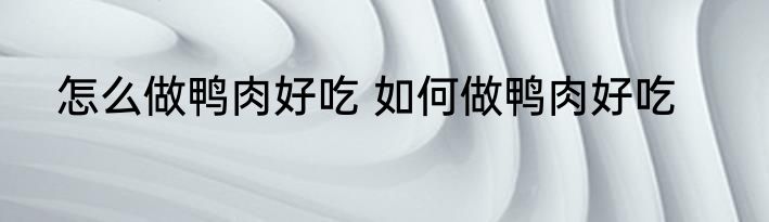 怎么做鸭肉好吃 如何做鸭肉好吃