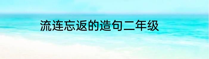 流连忘返的造句二年级
