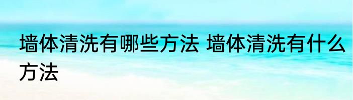 墙体清洗有哪些方法 墙体清洗有什么方法