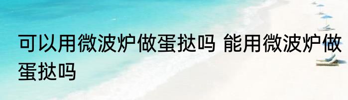 可以用微波炉做蛋挞吗 能用微波炉做蛋挞吗