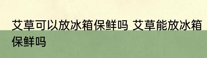 艾草可以放冰箱保鲜吗 艾草能放冰箱保鲜吗