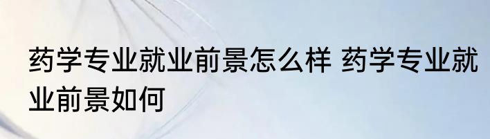 药学专业就业前景怎么样 药学专业就业前景如何