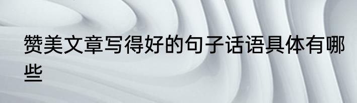 赞美文章写得好的句子话语具体有哪些