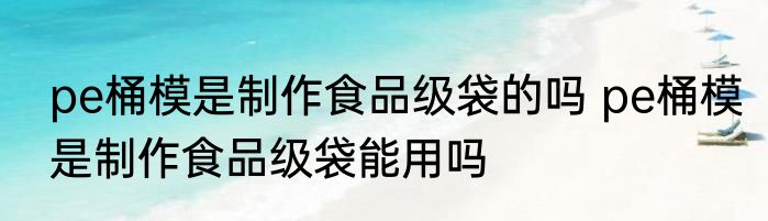 pe桶模是制作食品级袋的吗 pe桶模是制作食品级袋能用吗