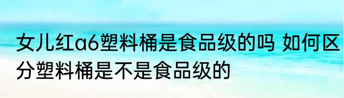 女儿红a6塑料桶是食品级的吗 如何区分塑料桶是不是食品级的