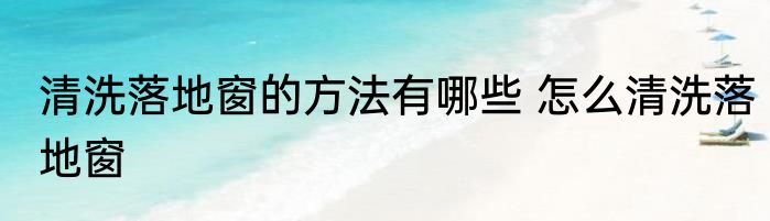 清洗落地窗的方法有哪些 怎么清洗落地窗