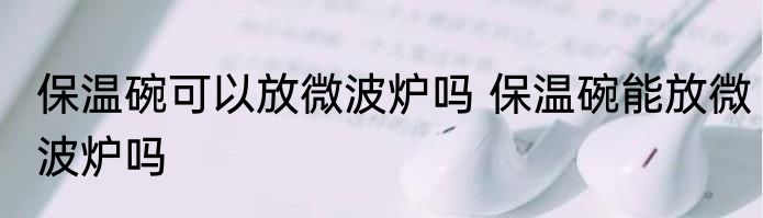 保温碗可以放微波炉吗 保温碗能放微波炉吗