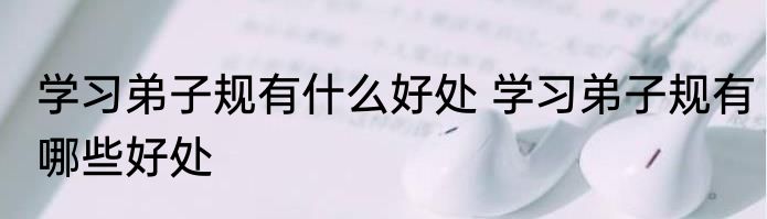 学习弟子规有什么好处 学习弟子规有哪些好处