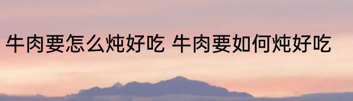 牛肉要怎么炖好吃 牛肉要如何炖好吃