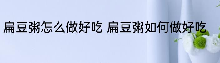 扁豆粥怎么做好吃 扁豆粥如何做好吃