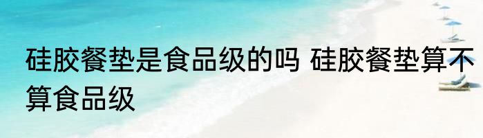 硅胶餐垫是食品级的吗 硅胶餐垫算不算食品级