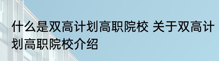 什么是双高计划高职院校 关于双高计划高职院校介绍