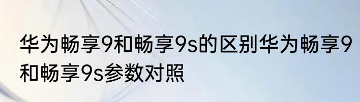 华为畅享9和畅享9s的区别华为畅享9和畅享9s参数对照