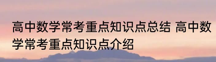 高中数学常考重点知识点总结 高中数学常考重点知识点介绍