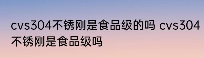 cvs304不锈刚是食品级的吗 cvs304不锈刚是食品级吗