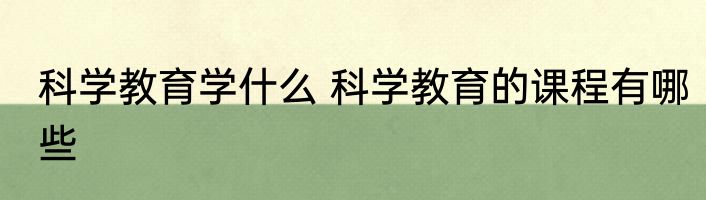 科学教育学什么 科学教育的课程有哪些