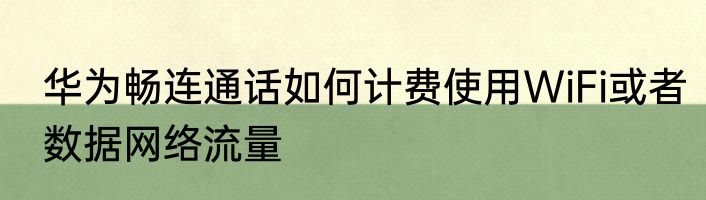 华为畅连通话如何计费使用WiFi或者数据网络流量