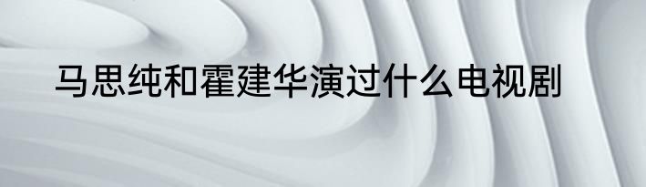 马思纯和霍建华演过什么电视剧