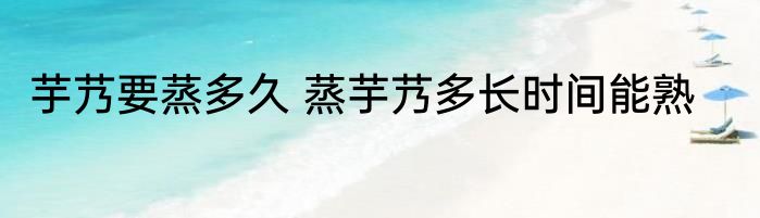 芋艿要蒸多久 蒸芋艿多长时间能熟