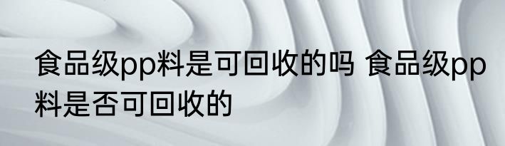 食品级pp料是可回收的吗 食品级pp料是否可回收的