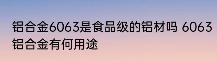 铝合金6063是食品级的铝材吗 6063铝合金有何用途