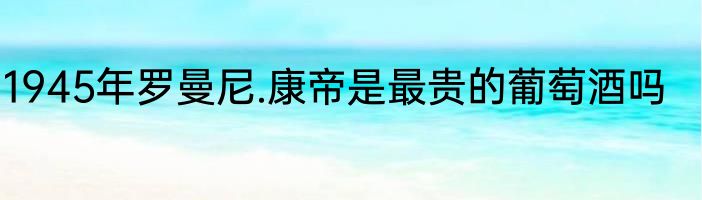1945年罗曼尼.康帝是最贵的葡萄酒吗