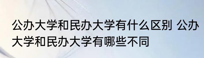 公办大学和民办大学有什么区别 公办大学和民办大学有哪些不同