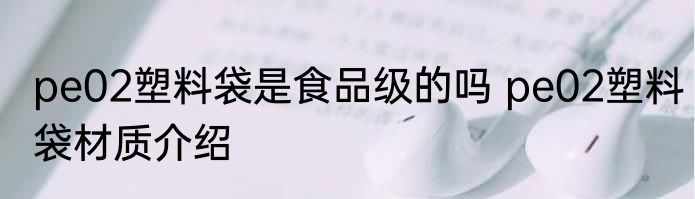 pe02塑料袋是食品级的吗 pe02塑料袋材质介绍