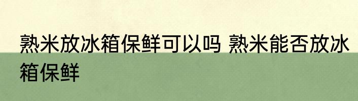 熟米放冰箱保鲜可以吗 熟米能否放冰箱保鲜