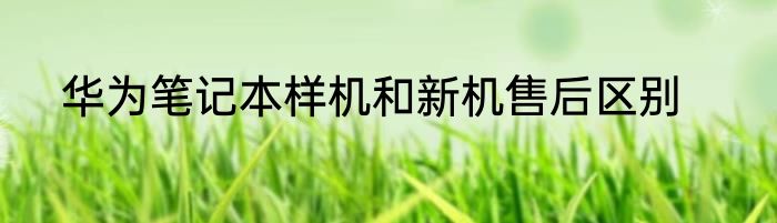 华为笔记本样机和新机售后区别