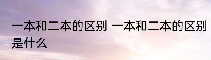 一本和二本的区别 一本和二本的区别是什么