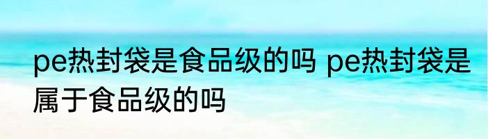 pe热封袋是食品级的吗 pe热封袋是属于食品级的吗